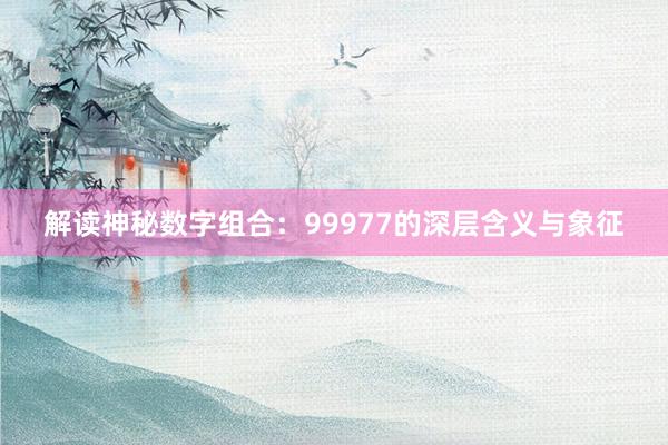 解读神秘数字组合：99977的深层含义与象征