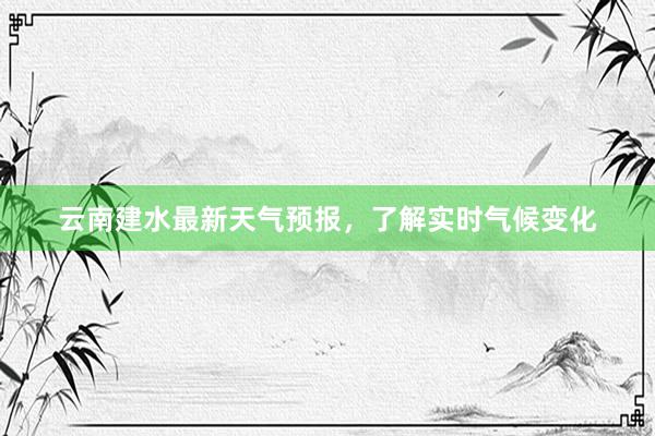 云南建水最新天气预报，了解实时气候变化