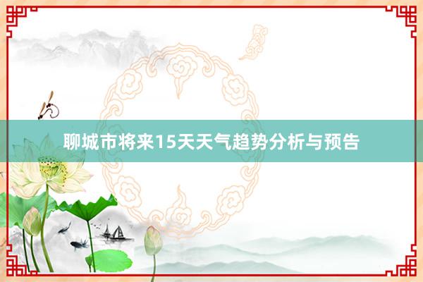 聊城市将来15天天气趋势分析与预告